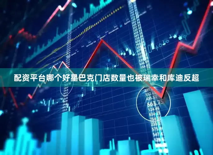 配资平台哪个好星巴克门店数量也被瑞幸和库迪反超