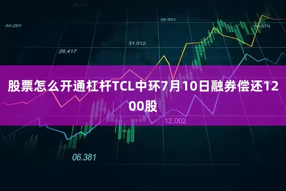 股票怎么开通杠杆TCL中环7月10日融券偿还1200股